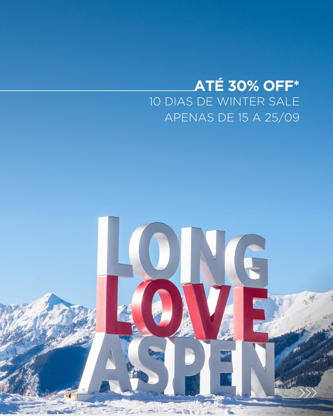 Aproveite: uma janela de 10 dias com oportunidades de descontos para reservas antecipadas
em Aspen Snowmass. Apenas entre os dias 15 e 25 de setembro e apenas enquanto houver
disponibilidade!
Confira nossa seleção de propriedades participantes:
| ASPEN
Mollie Aspen 25% off
The Gant 20% off
*blackout dates
Jerome 20%
*blackout dates, exceto penthouses e residences
Limelight Aspen 30%
*blackout dates, exceto suítes
| SNOWMASS
Timberline Condominiums 20% off
*exceto premier suítes
Viceroy Snowmass 20% off
*blackout dates, exceto studio kings/queens e one-bedroom residences
Viewline Resort Snowmass 20% off
*blackout dates, exceto classic king e classic two-queens
Limelight Snowmass 30% off
*blackout dates, exceto residences