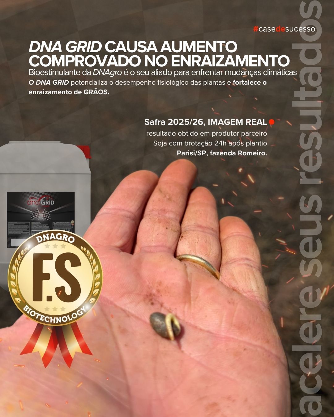 Diante dos desafios impostos pelo El Niño, fortalecer o crescimento radicular é uma das estratégias para melhorar a capacidade da planta de enfrentar condições adversas e transformar ambiente em produtividade.É nesse momento que entra o DNA GRID.Um bioestimulante desenvolvido para potencializar o desenvolvimento radicular e contribuir para um estabelecimento mais vigoroso da cultura desde o início.Na última safra, tivemos soja brotando 24 horas após o plantio com o uso do DNA GRID no sulco.Porque quando o objetivo é construir produtividade, o resultado começa onde os olhos não alcançam.DNA GRID. Mais raiz para buscar mais produtividade.