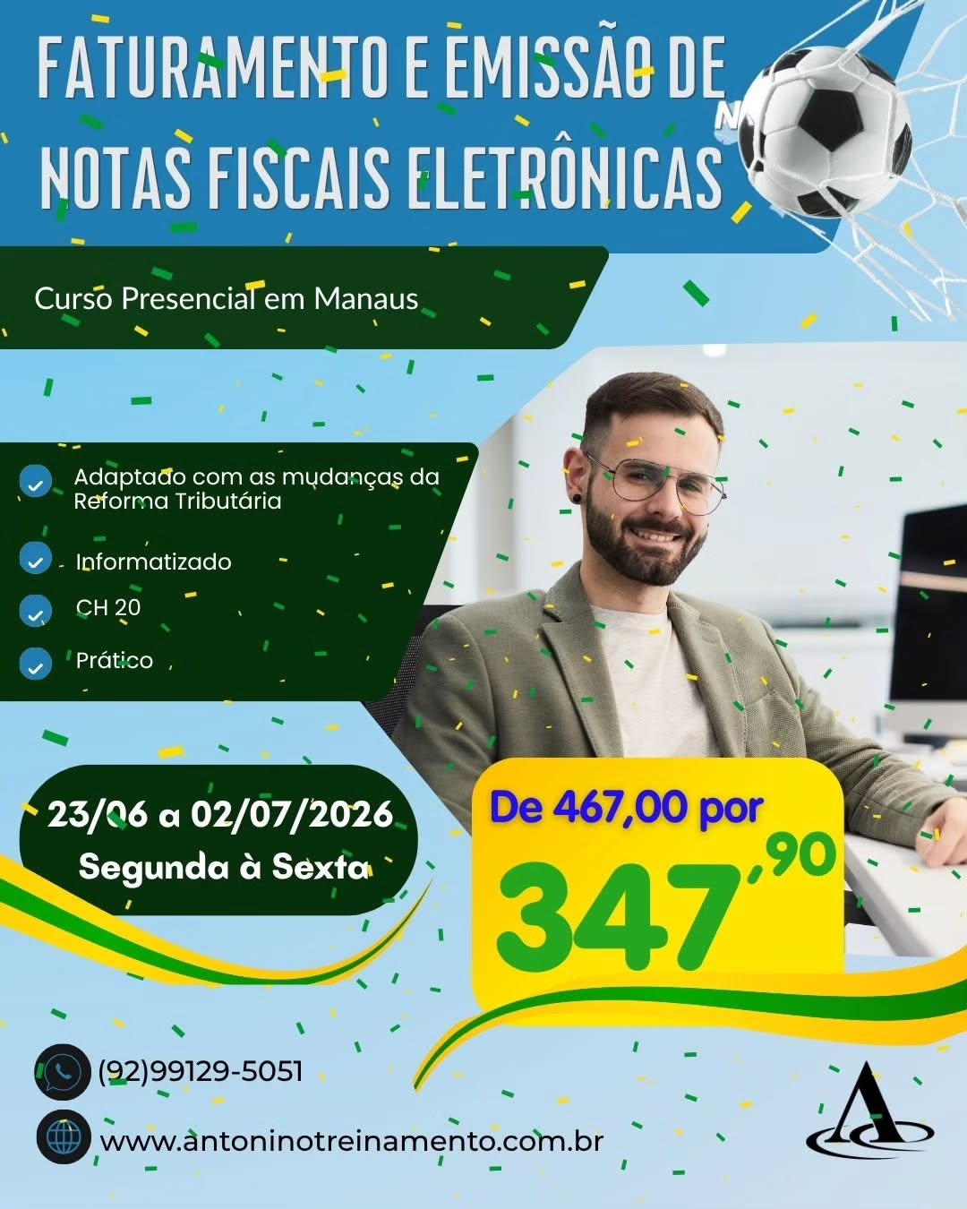 ⚽De 497,00 por 247,90🇧🇷
FATURAMENTO E EMISSÃO DE NOTAS FISCAIS ELETRÔNICA - SEMANA
_Período:_ 23/06 a 02/07/2026
_Carga Horária:_ 20h
_Dias:_ Segunda à sexta-feira
_Horário:_ 18h30 às 21h30
_Local:_ Unidade I – Edifício Rio Negro Center, Centro- Manaus/Am
PROMOÇÃO RUMO AO HEXA: 30% OFF_ De R$ 497,00 por apenas R$ 347,90 à vista. 3X sem juros, ou em até 12X com juros no cartão de crédito.
(🚨 Desconto Exclusivo para Pessoa Física - Disponível até 15/07/2026)
🌐 Fale conosco no whatsapp e reserve sua vaga
Link na bio
92 9912950551