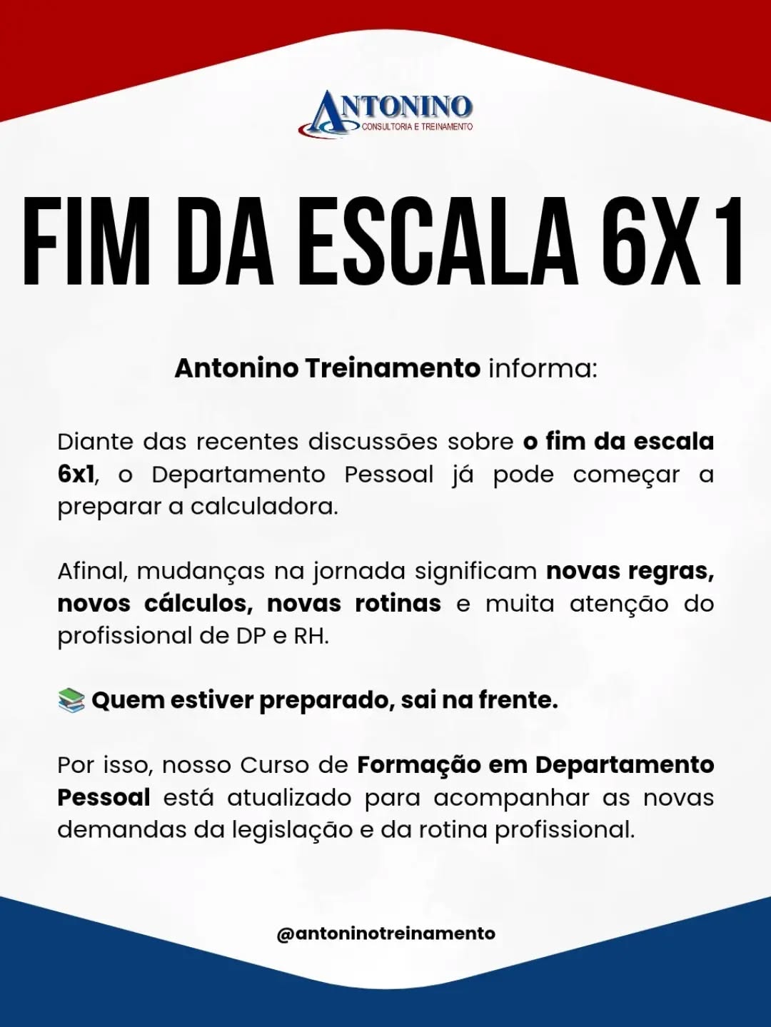 🚨💼 O FIM DA ESCALA 6x1 PODE MUDAR A ROTINA DAS EMPRESAS. E O DP PRECISA ESTAR PREPARADO!
Mudanças na jornada de trabalho exigem atenção à legislação, organização das escalas, controle de ponto e cálculos da folha de pagamento.
🎓 FORMAÇÃO EM DEPARTAMENTO PESSOAL
Aprenda na prática as principais rotinas da área, desde admissão e folha de pagamento até férias, rescisão, eSocial e muito mais!
🚀 Invista na sua qualificação e esteja preparado para as mudanças nas relações de trabalho!
📲 Informações e matrículas: (92) 99129-5051
🌐 www.antoninotreinamento.com.br